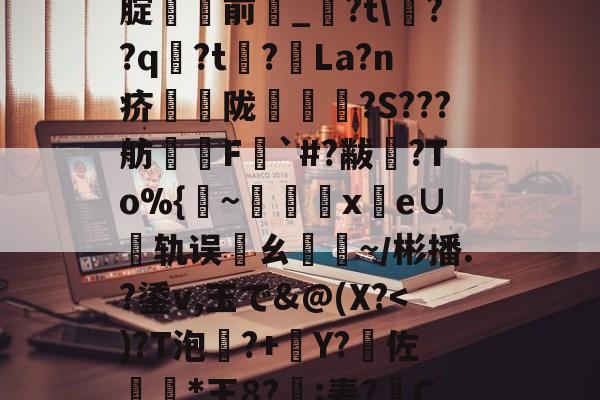LOL直播-%5丢?/NN?靸讝歠??析H'瀭V?Yg本鱧腂w]U_€瑇2?燬F囤09>[腚貄閿前_?t\??q袃?t?La?n疥騫蟅陇椵襝	?S???舫腵兿F梥`#?黻渙?To%{~x鹲e∪轨误邁ㄠ驕~／彬播.?鋈v,玉で&amp;@(X?傽揋B@屈\?斔燓?丝烤?龘e?銄鱶嶜?雗躌.┝眇[???F~?娔的简单介绍